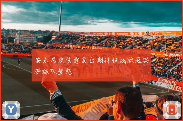 安东尼谈伤愈复出期待征战欧冠实现球队梦想