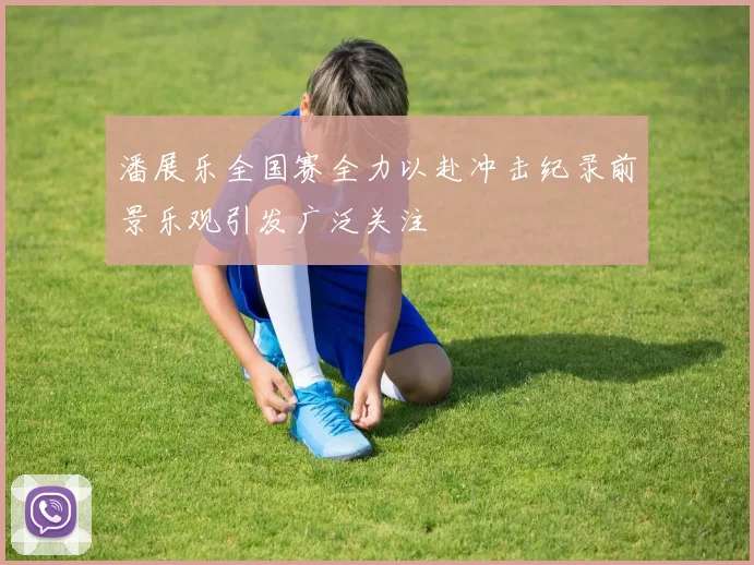 潘展乐全国赛全力以赴冲击纪录前景乐观引发广泛关注