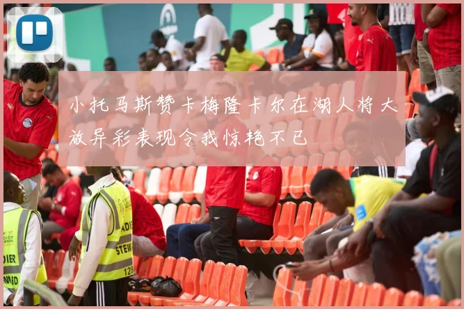 小托马斯赞卡梅隆卡尔在湖人将大放异彩表现令我惊艳不已