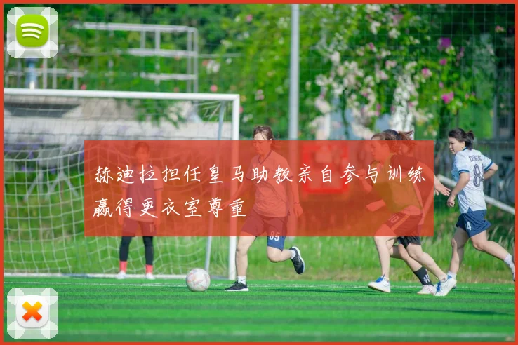 赫迪拉担任皇马助教亲自参与训练赢得更衣室尊重