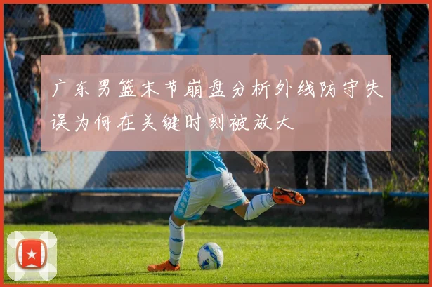 广东男篮末节崩盘分析外线防守失误为何在关键时刻被放大