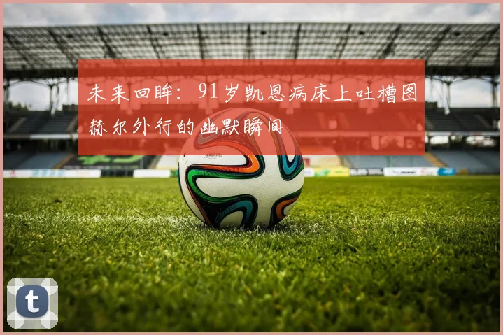 未来回眸：91岁凯恩病床上吐槽图赫尔外行的幽默瞬间
